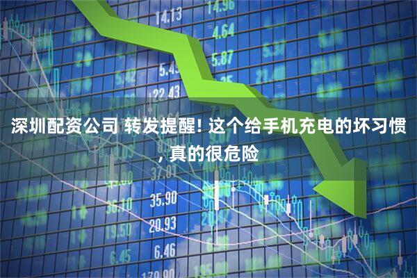 深圳配资公司 转发提醒! 这个给手机充电的坏习惯, 真的很危险