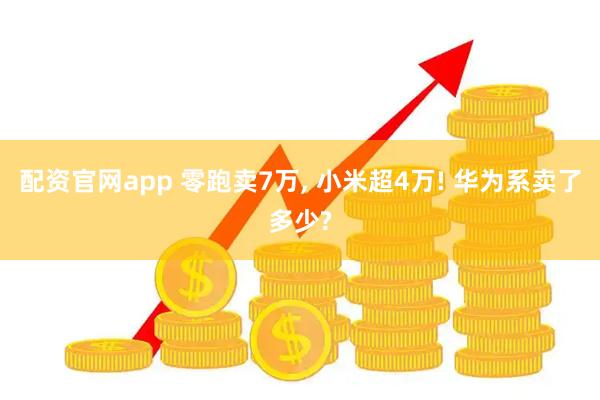 配资官网app 零跑卖7万, 小米超4万! 华为系卖了多少?