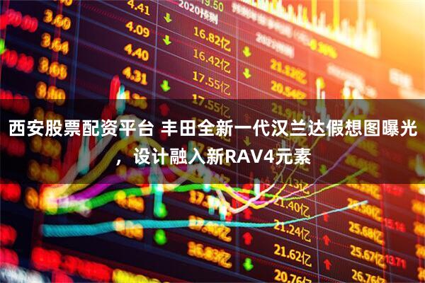 西安股票配资平台 丰田全新一代汉兰达假想图曝光，设计融入新RAV4元素