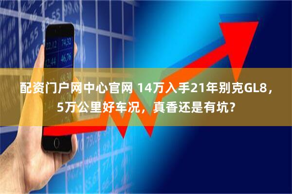 配资门户网中心官网 14万入手21年别克GL8，5万公里好车况，真香还是有坑？