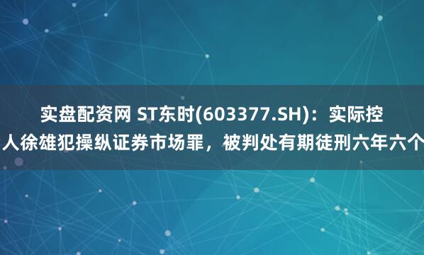 实盘配资网 ST东时(603377.SH)：实际控制人徐雄犯操纵证券市场罪，被判处有期徒刑六年六个月