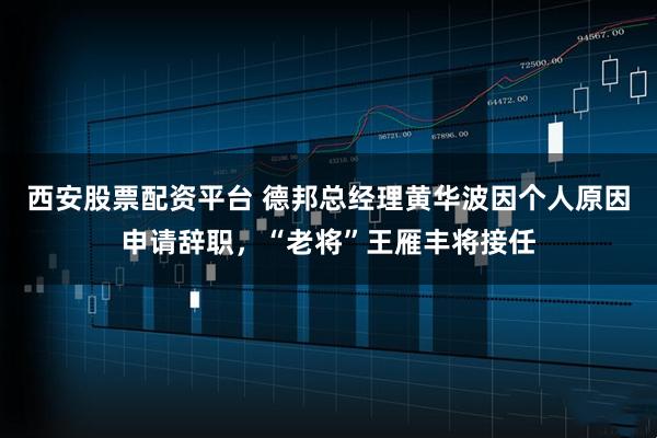 西安股票配资平台 德邦总经理黄华波因个人原因申请辞职，“老将”王雁丰将接任