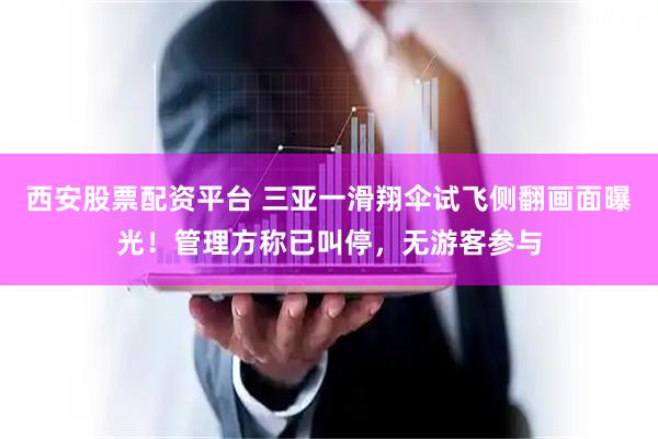 西安股票配资平台 三亚一滑翔伞试飞侧翻画面曝光！管理方称已叫停，无游客参与