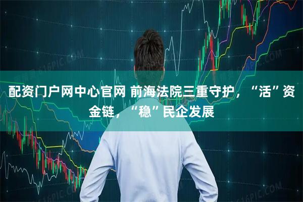 配资门户网中心官网 前海法院三重守护，“活”资金链，“稳”民企发展