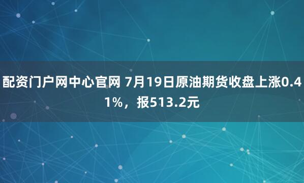 配资门户网中心官网 7月19日原油期货收盘上涨0.41%，报513.2元