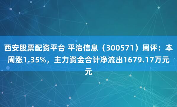 西安股票配资平台 平治信息（300571）周评：本周涨1.35%，主力资金合计净流出1679.17万元