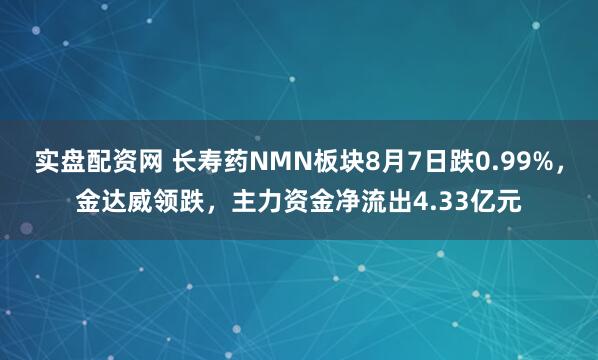 实盘配资网 长寿药NMN板块8月7日跌0.99%，金达威领跌，主力资金净流出4.33亿元