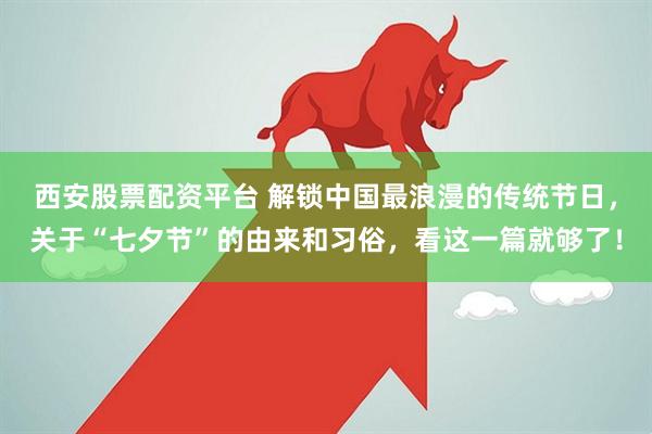 西安股票配资平台 解锁中国最浪漫的传统节日，关于“七夕节”的由来和习俗，看这一篇就够了！