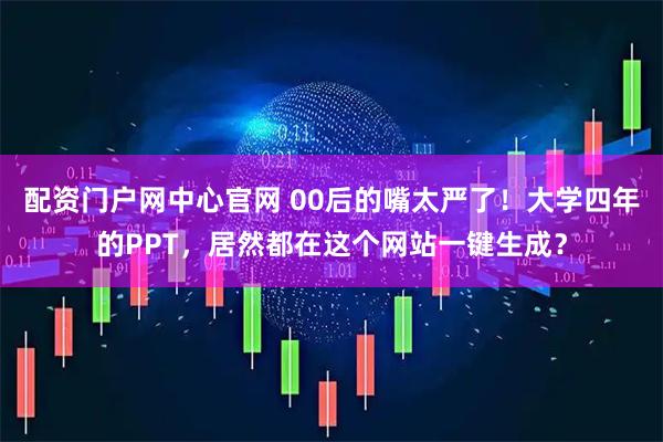 配资门户网中心官网 00后的嘴太严了！大学四年的PPT，居然都在这个网站一键生成？