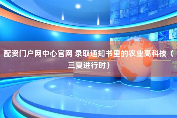 配资门户网中心官网 录取通知书里的农业高科技（三夏进行时）