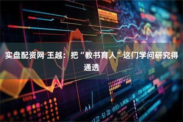 实盘配资网 王越：把“教书育人”这门学问研究得通透
