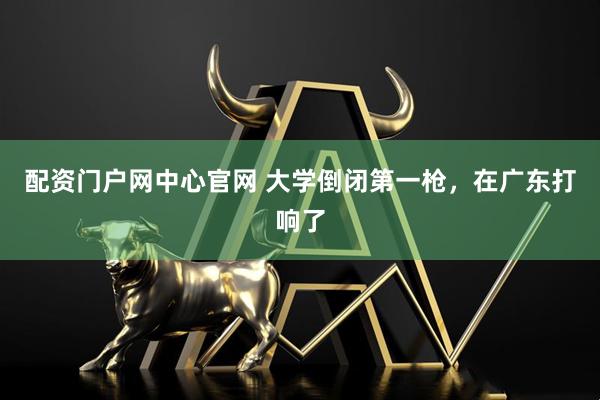 配资门户网中心官网 大学倒闭第一枪，在广东打响了