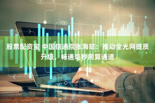 股票配资宝 中国信通院张海懿：推动全光网提质升级，畅通毫秒用算通道