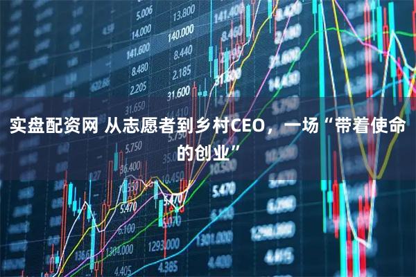 实盘配资网 从志愿者到乡村CEO，一场“带着使命的创业”