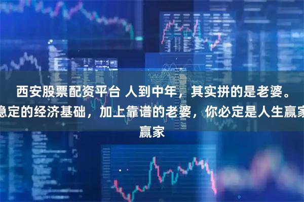 西安股票配资平台 人到中年，其实拼的是老婆。稳定的经济基础，加上靠谱的老婆，你必定是人生赢家