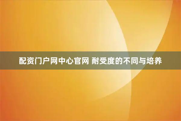 配资门户网中心官网 耐受度的不同与培养