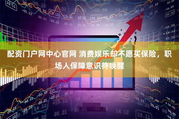 配资门户网中心官网 消费娱乐却不愿买保险，职场人保障意识待唤醒