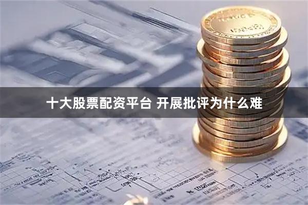 十大股票配资平台 开展批评为什么难