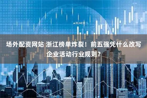 场外配资网站 浙江榜单炸裂！前五强凭什么改写企业活动行业规则？