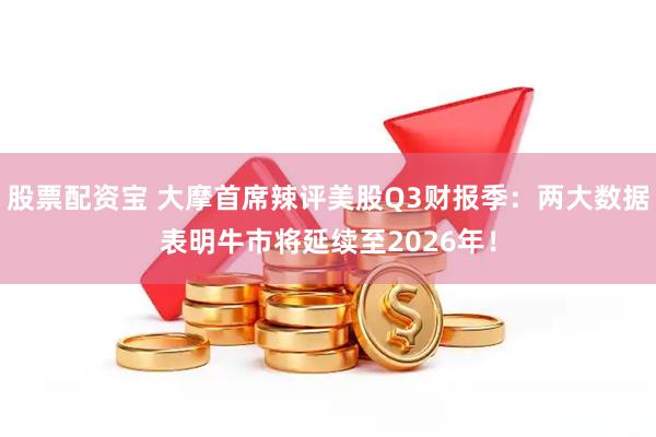 股票配资宝 大摩首席辣评美股Q3财报季：两大数据表明牛市将延续至2026年！