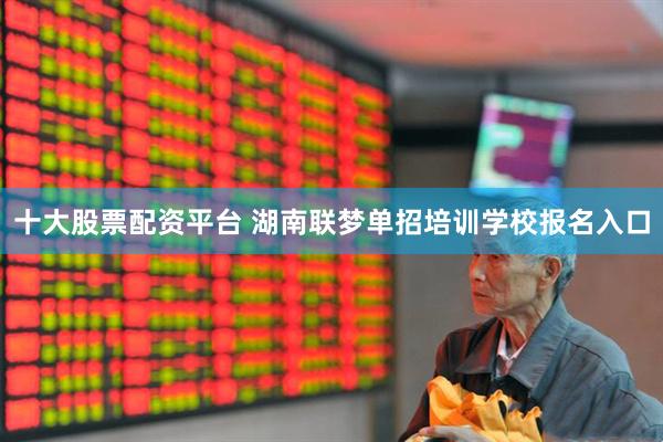 十大股票配资平台 湖南联梦单招培训学校报名入口
