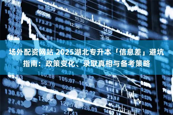 场外配资网站 2025湖北专升本「信息差」避坑指南：政策变化、录取真相与备考策略
