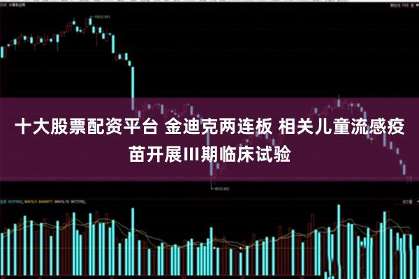 十大股票配资平台 金迪克两连板 相关儿童流感疫苗开展Ⅲ期临床试验