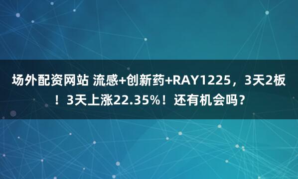 场外配资网站 流感+创新药+RAY1225，3天2板！3天上涨22.35%！还有机会吗？