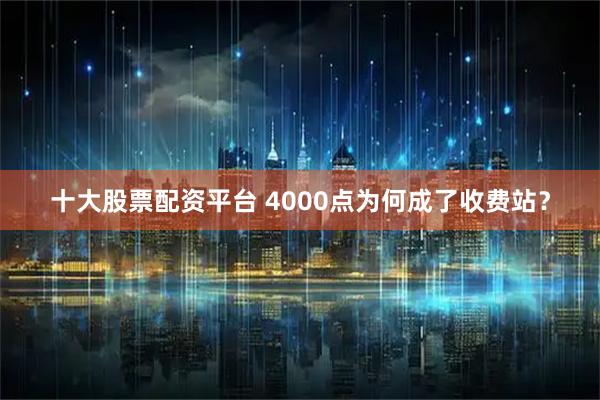十大股票配资平台 4000点为何成了收费站？