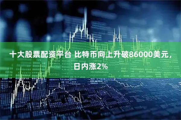 十大股票配资平台 比特币向上升破86000美元，日内涨2%