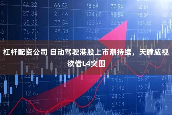 杠杆配资公司 自动驾驶港股上市潮持续，天瞳威视欲借L4突围