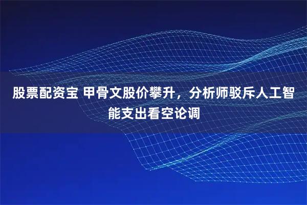 股票配资宝 甲骨文股价攀升，分析师驳斥人工智能支出看空论调