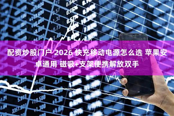 配资炒股门户 2026 快充移动电源怎么选 苹果安卓通用 磁吸+支架便携解放双手
