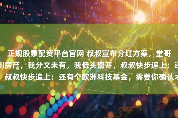 正规股票配资平台官网 叔叔宣布分红方案，堂哥获赠公司股权，姐姐得到房产，我分文未有，我低头离开，叔叔快步追上：还有个欧洲科技基金，需要你确认才能启动