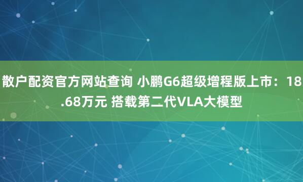 散户配资官方网站查询 小鹏G6超级增程版上市：18.68万元 搭载第二代VLA大模型