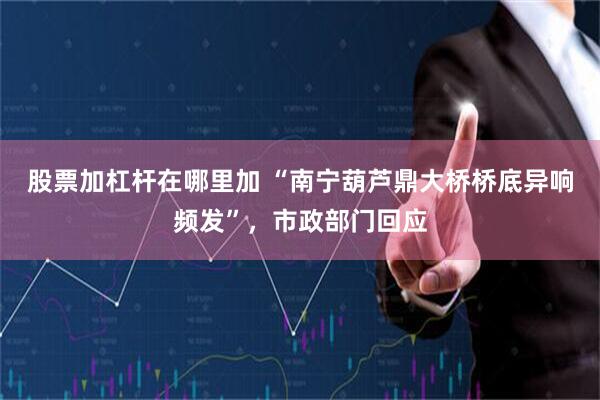 股票加杠杆在哪里加 “南宁葫芦鼎大桥桥底异响频发”，市政部门回应