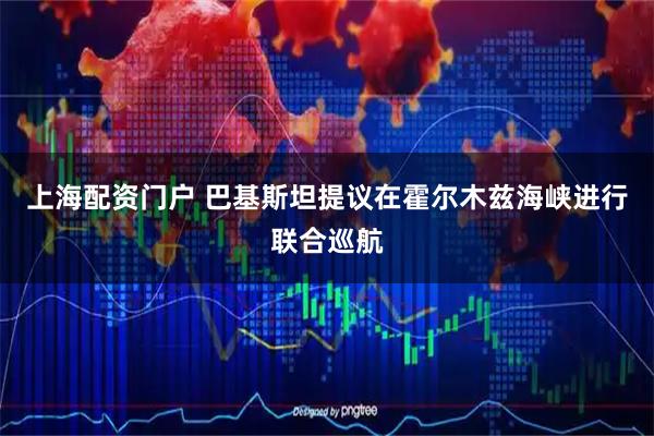 上海配资门户 巴基斯坦提议在霍尔木兹海峡进行联合巡航