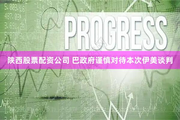 陕西股票配资公司 巴政府谨慎对待本次伊美谈判