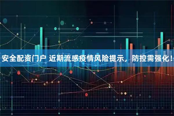 安全配资门户 近期流感疫情风险提示，防控需强化！