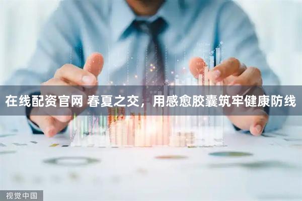 在线配资官网 春夏之交，用感愈胶囊筑牢健康防线