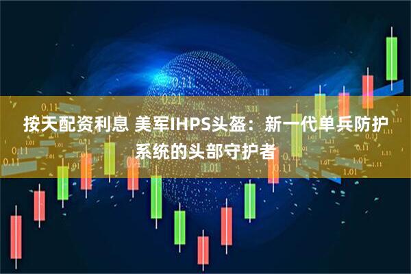 按天配资利息 美军IHPS头盔：新一代单兵防护系统的头部守护者