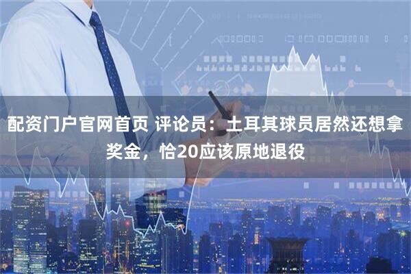 配资门户官网首页 评论员：土耳其球员居然还想拿奖金，恰20应该原地退役