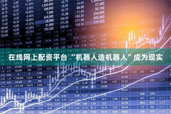 在线网上配资平台 “机器人造机器人”成为现实