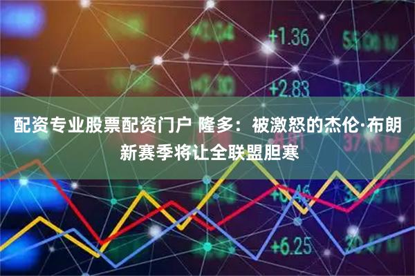 配资专业股票配资门户 隆多：被激怒的杰伦·布朗 新赛季将让全联盟胆寒